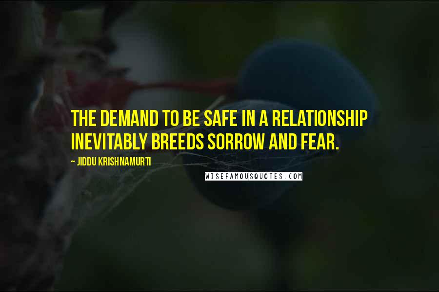 Jiddu Krishnamurti Quotes: The demand to be safe in a relationship inevitably breeds sorrow and fear.