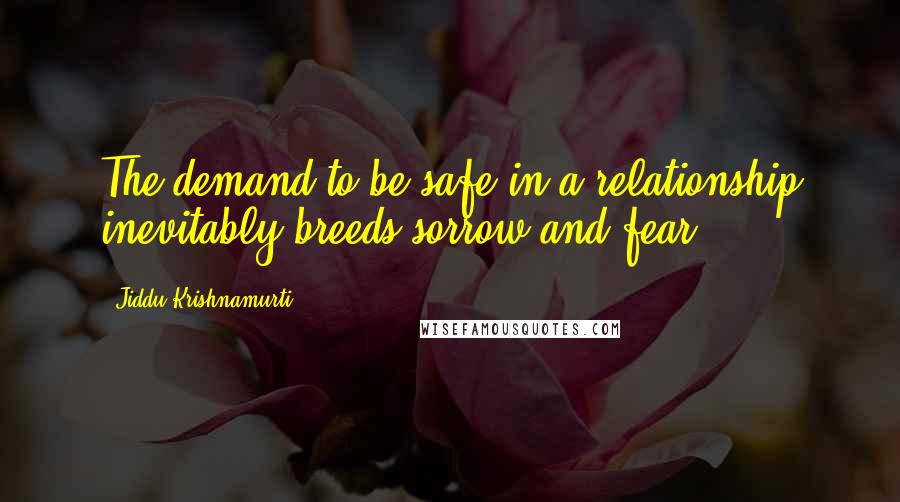 Jiddu Krishnamurti Quotes: The demand to be safe in a relationship inevitably breeds sorrow and fear.