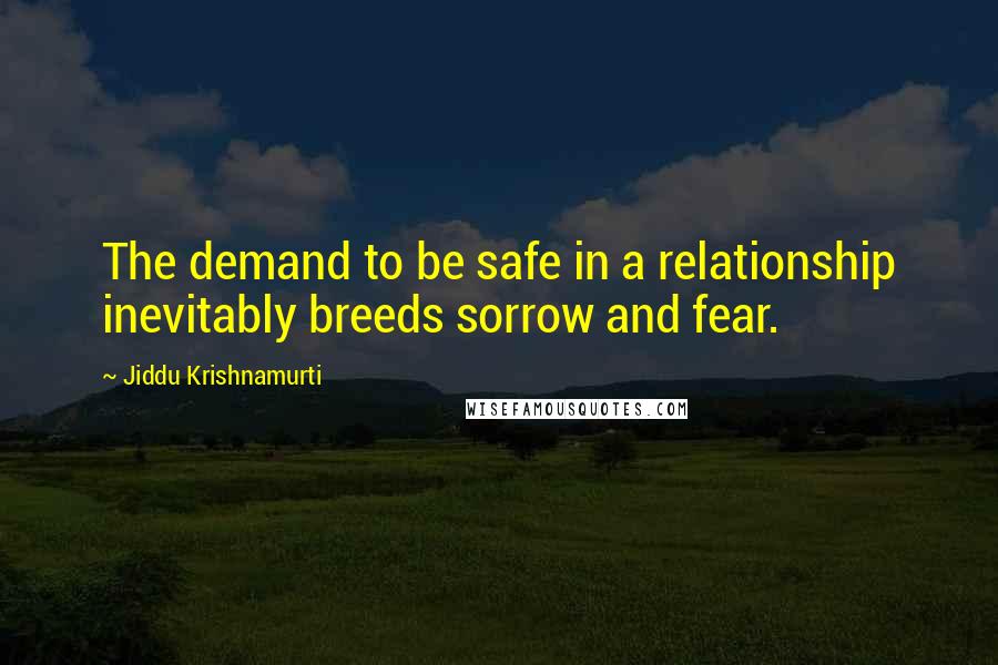 Jiddu Krishnamurti Quotes: The demand to be safe in a relationship inevitably breeds sorrow and fear.