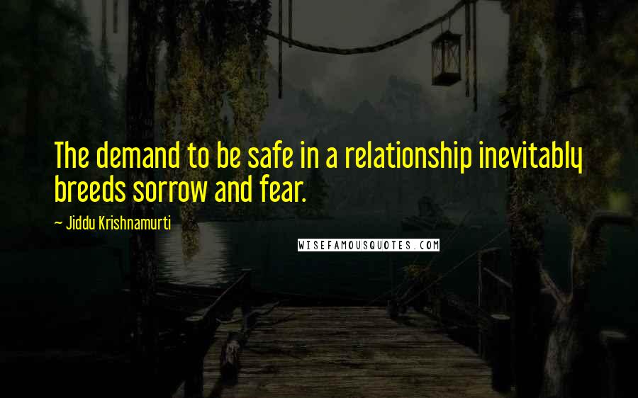 Jiddu Krishnamurti Quotes: The demand to be safe in a relationship inevitably breeds sorrow and fear.