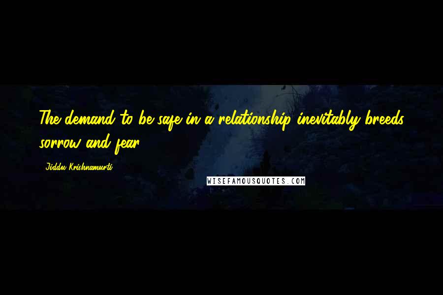 Jiddu Krishnamurti Quotes: The demand to be safe in a relationship inevitably breeds sorrow and fear.