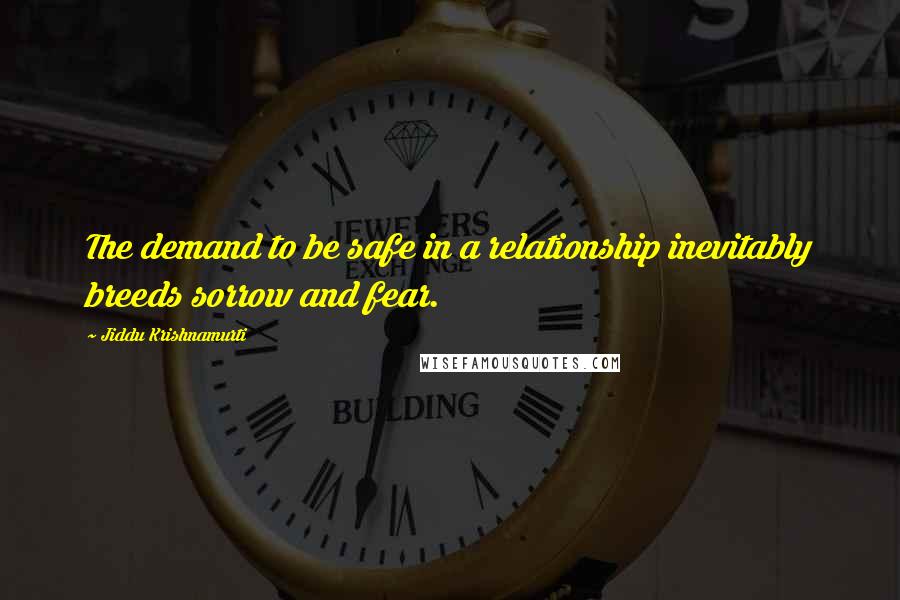 Jiddu Krishnamurti Quotes: The demand to be safe in a relationship inevitably breeds sorrow and fear.