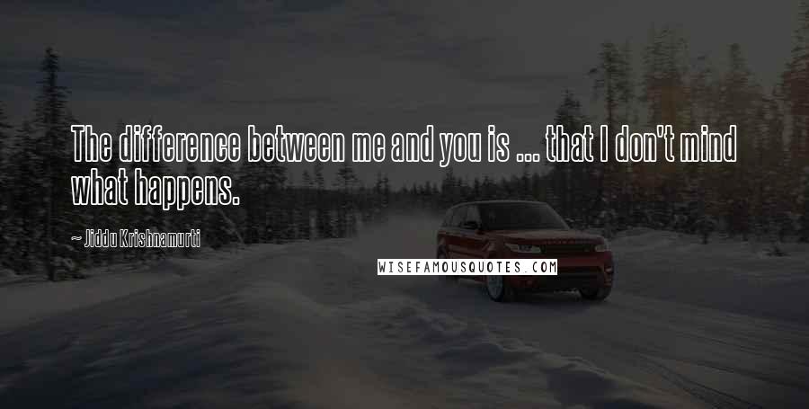 Jiddu Krishnamurti Quotes: The difference between me and you is ... that I don't mind what happens.