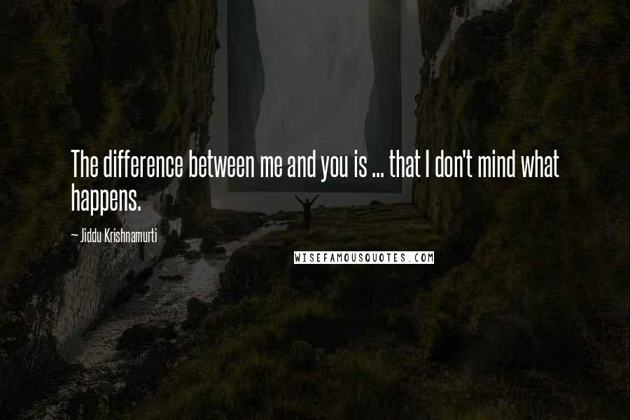 Jiddu Krishnamurti Quotes: The difference between me and you is ... that I don't mind what happens.