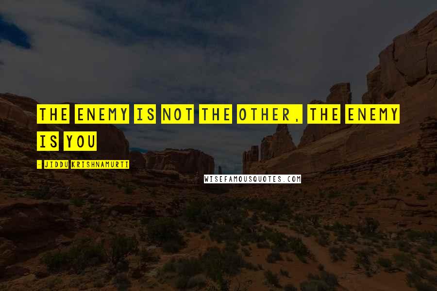 Jiddu Krishnamurti Quotes: The enemy is not the other, the enemy is you