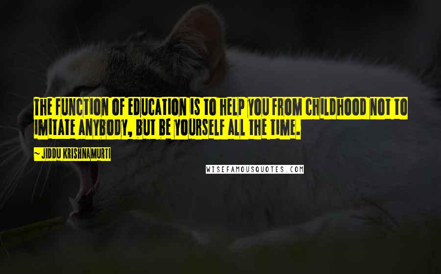 Jiddu Krishnamurti Quotes: The function of education is to help you from childhood not to imitate anybody, but be yourself all the time.