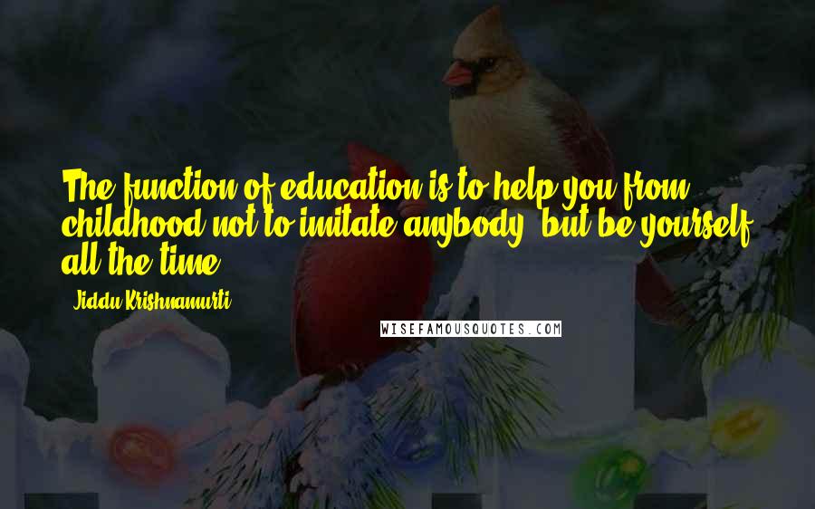Jiddu Krishnamurti Quotes: The function of education is to help you from childhood not to imitate anybody, but be yourself all the time.