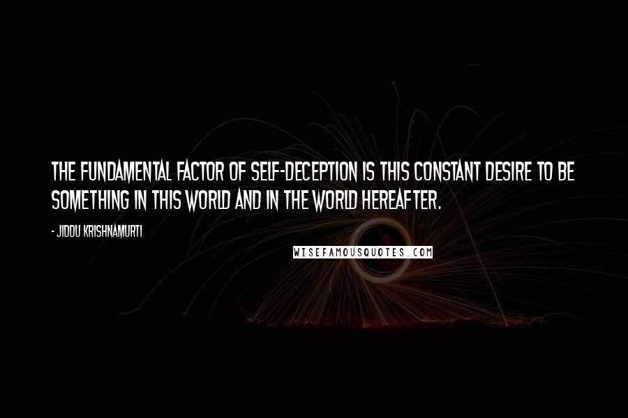 Jiddu Krishnamurti Quotes: The fundamental factor of self-deception is this constant desire to be something in this world and in the world hereafter.