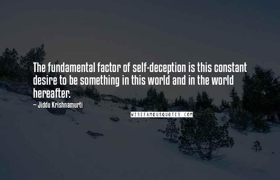 Jiddu Krishnamurti Quotes: The fundamental factor of self-deception is this constant desire to be something in this world and in the world hereafter.