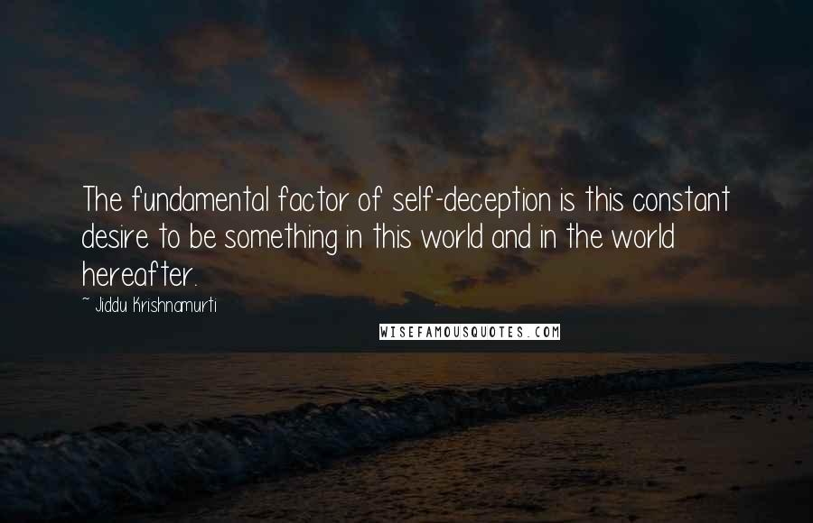 Jiddu Krishnamurti Quotes: The fundamental factor of self-deception is this constant desire to be something in this world and in the world hereafter.