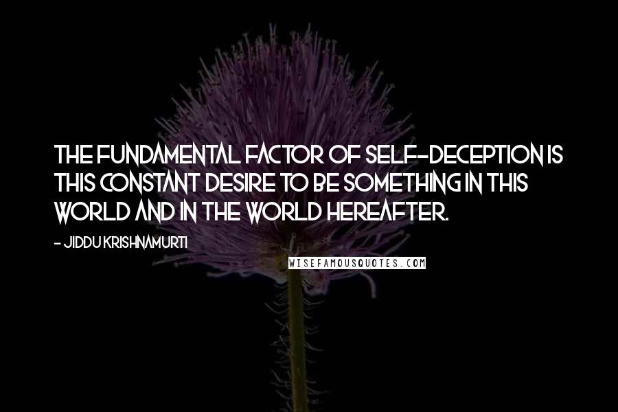 Jiddu Krishnamurti Quotes: The fundamental factor of self-deception is this constant desire to be something in this world and in the world hereafter.