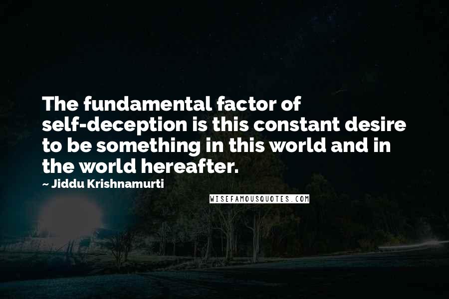 Jiddu Krishnamurti Quotes: The fundamental factor of self-deception is this constant desire to be something in this world and in the world hereafter.