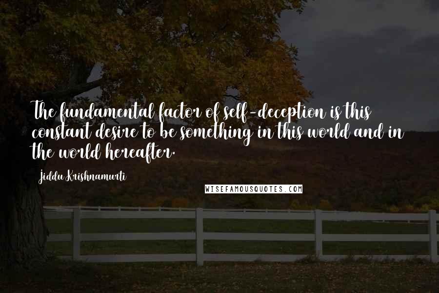 Jiddu Krishnamurti Quotes: The fundamental factor of self-deception is this constant desire to be something in this world and in the world hereafter.