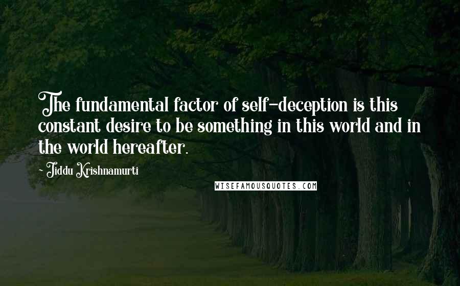 Jiddu Krishnamurti Quotes: The fundamental factor of self-deception is this constant desire to be something in this world and in the world hereafter.