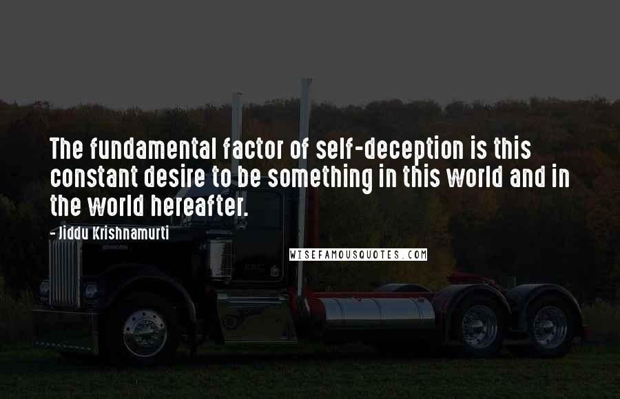 Jiddu Krishnamurti Quotes: The fundamental factor of self-deception is this constant desire to be something in this world and in the world hereafter.