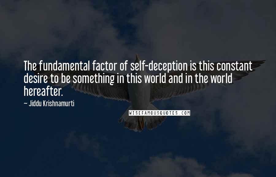 Jiddu Krishnamurti Quotes: The fundamental factor of self-deception is this constant desire to be something in this world and in the world hereafter.