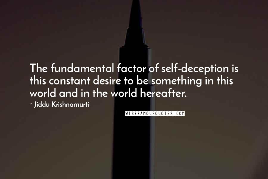 Jiddu Krishnamurti Quotes: The fundamental factor of self-deception is this constant desire to be something in this world and in the world hereafter.