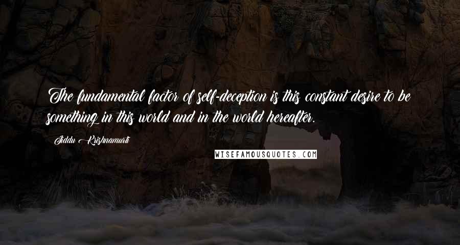 Jiddu Krishnamurti Quotes: The fundamental factor of self-deception is this constant desire to be something in this world and in the world hereafter.