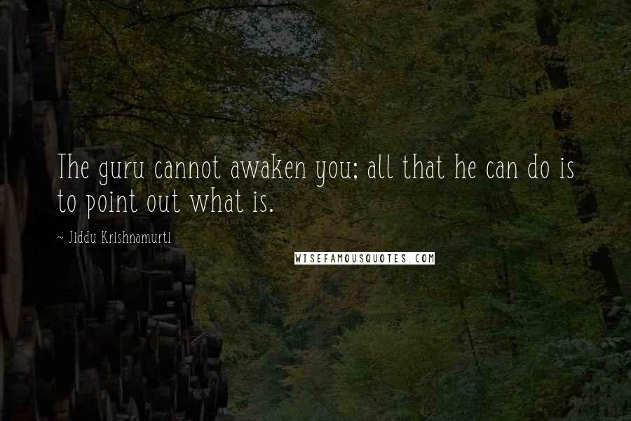 Jiddu Krishnamurti Quotes: The guru cannot awaken you; all that he can do is to point out what is.