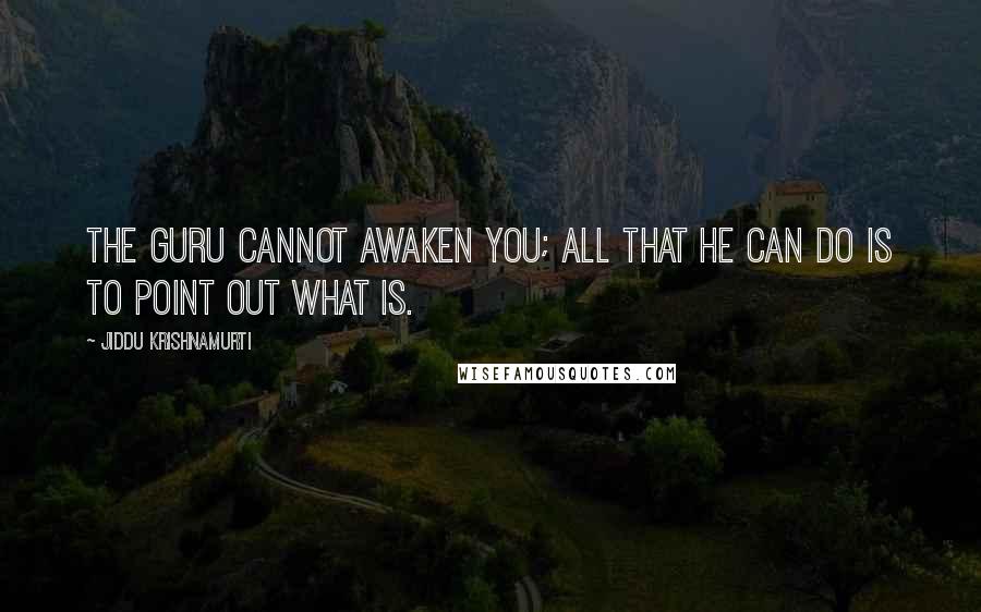 Jiddu Krishnamurti Quotes: The guru cannot awaken you; all that he can do is to point out what is.