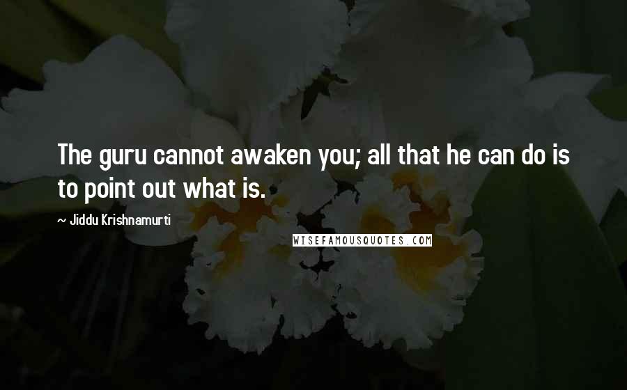 Jiddu Krishnamurti Quotes: The guru cannot awaken you; all that he can do is to point out what is.