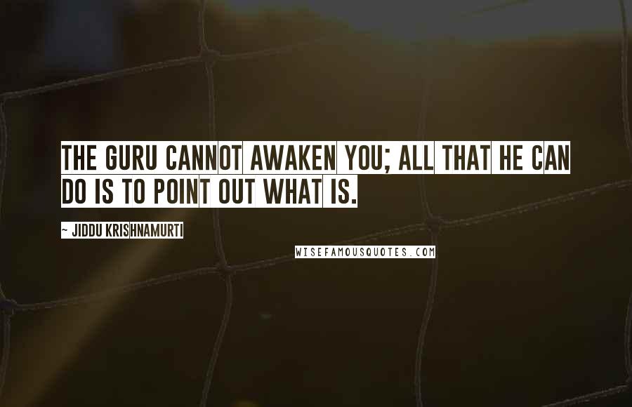 Jiddu Krishnamurti Quotes: The guru cannot awaken you; all that he can do is to point out what is.