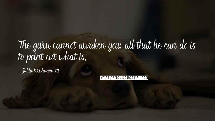 Jiddu Krishnamurti Quotes: The guru cannot awaken you; all that he can do is to point out what is.