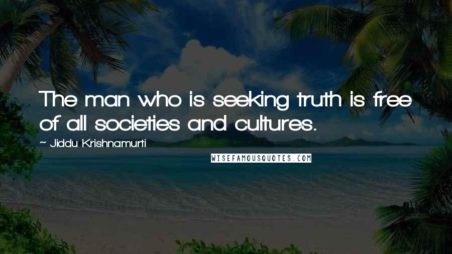 Jiddu Krishnamurti Quotes: The man who is seeking truth is free of all societies and cultures.