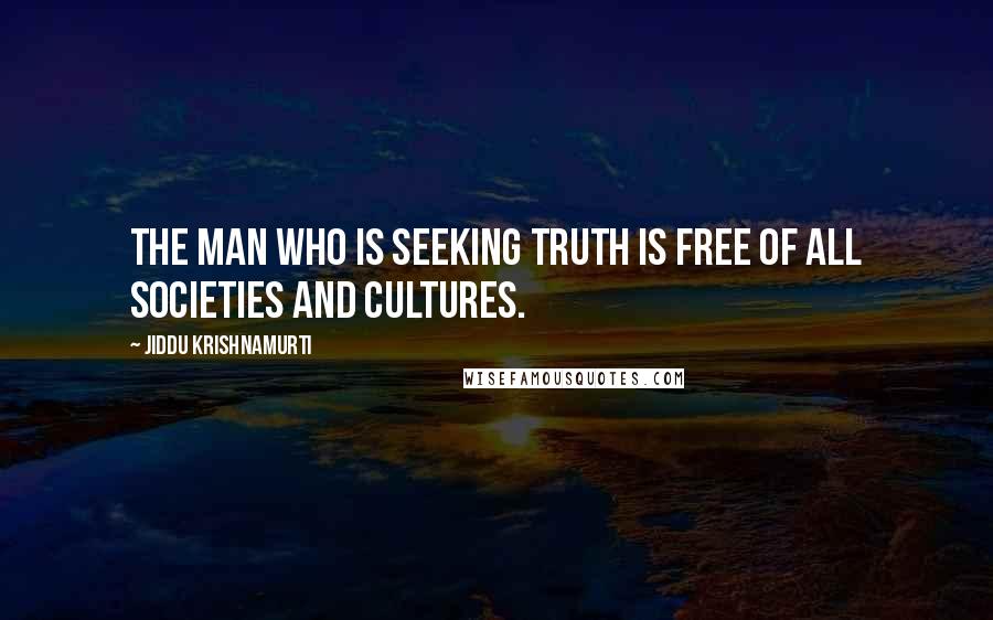 Jiddu Krishnamurti Quotes: The man who is seeking truth is free of all societies and cultures.