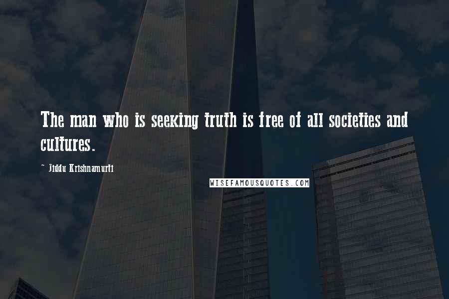 Jiddu Krishnamurti Quotes: The man who is seeking truth is free of all societies and cultures.