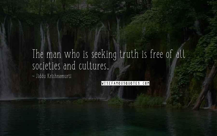 Jiddu Krishnamurti Quotes: The man who is seeking truth is free of all societies and cultures.