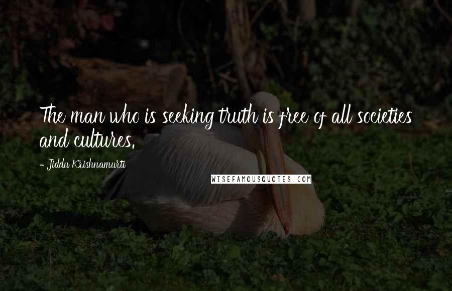 Jiddu Krishnamurti Quotes: The man who is seeking truth is free of all societies and cultures.