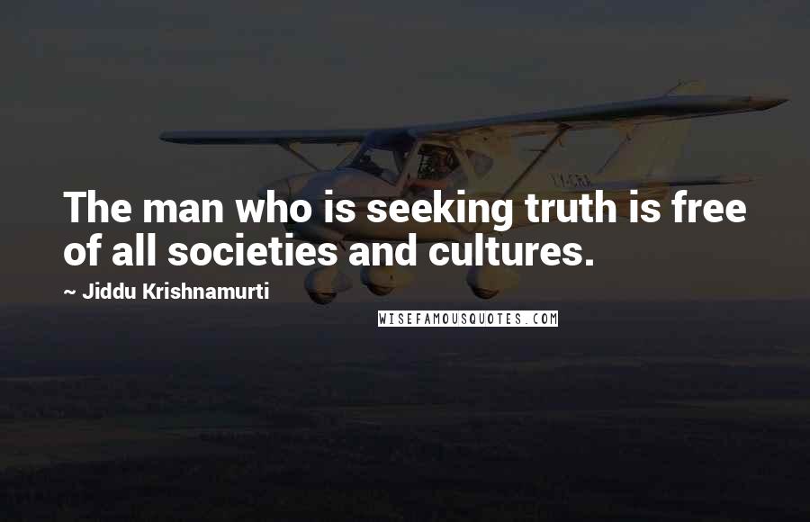 Jiddu Krishnamurti Quotes: The man who is seeking truth is free of all societies and cultures.