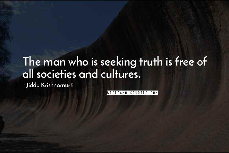 Jiddu Krishnamurti Quotes: The man who is seeking truth is free of all societies and cultures.