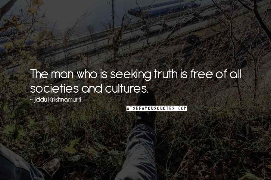 Jiddu Krishnamurti Quotes: The man who is seeking truth is free of all societies and cultures.