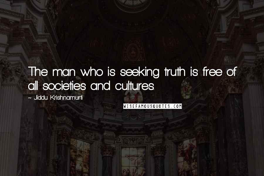 Jiddu Krishnamurti Quotes: The man who is seeking truth is free of all societies and cultures.