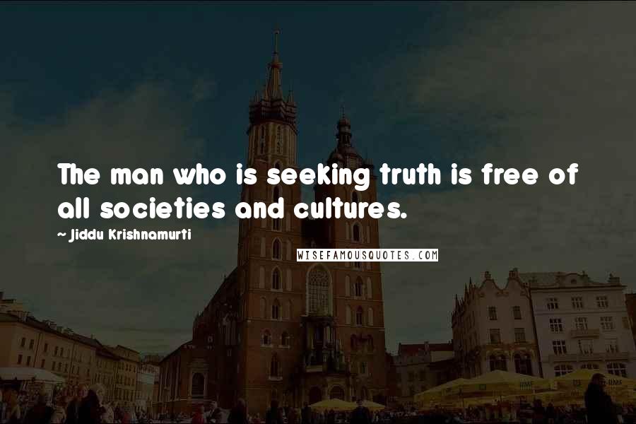 Jiddu Krishnamurti Quotes: The man who is seeking truth is free of all societies and cultures.