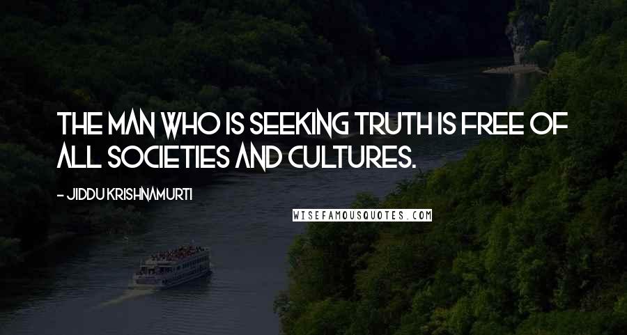 Jiddu Krishnamurti Quotes: The man who is seeking truth is free of all societies and cultures.