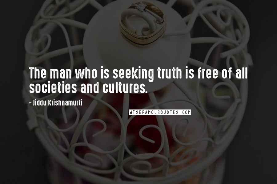 Jiddu Krishnamurti Quotes: The man who is seeking truth is free of all societies and cultures.
