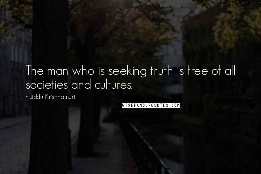 Jiddu Krishnamurti Quotes: The man who is seeking truth is free of all societies and cultures.