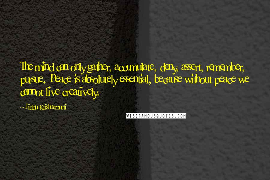 Jiddu Krishnamurti Quotes: The mind can only gather, accumulate, deny, assert, remember, pursue. Peace is absolutely essential, because without peace we cannot live creatively.