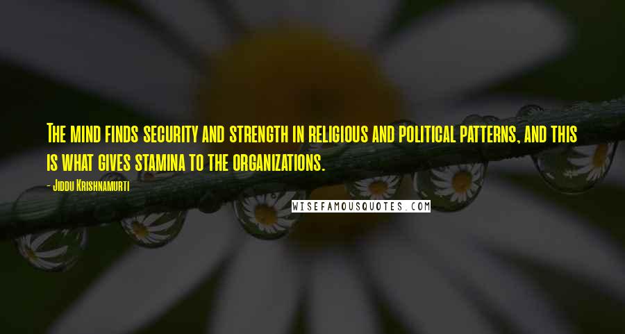 Jiddu Krishnamurti Quotes: The mind finds security and strength in religious and political patterns, and this is what gives stamina to the organizations.