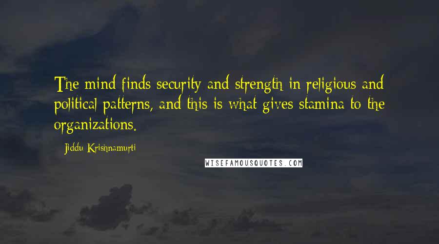 Jiddu Krishnamurti Quotes: The mind finds security and strength in religious and political patterns, and this is what gives stamina to the organizations.