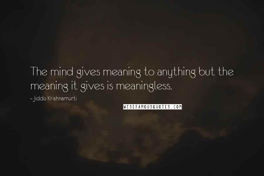 Jiddu Krishnamurti Quotes: The mind gives meaning to anything but the meaning it gives is meaningless.