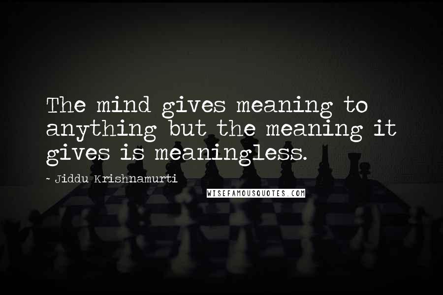 Jiddu Krishnamurti Quotes: The mind gives meaning to anything but the meaning it gives is meaningless.