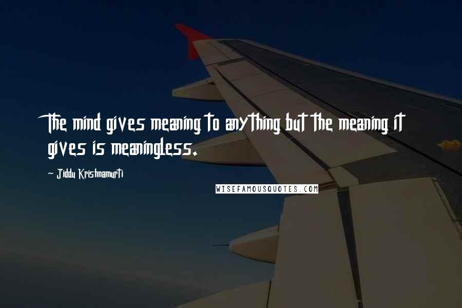 Jiddu Krishnamurti Quotes: The mind gives meaning to anything but the meaning it gives is meaningless.