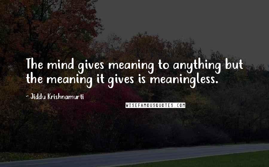 Jiddu Krishnamurti Quotes: The mind gives meaning to anything but the meaning it gives is meaningless.