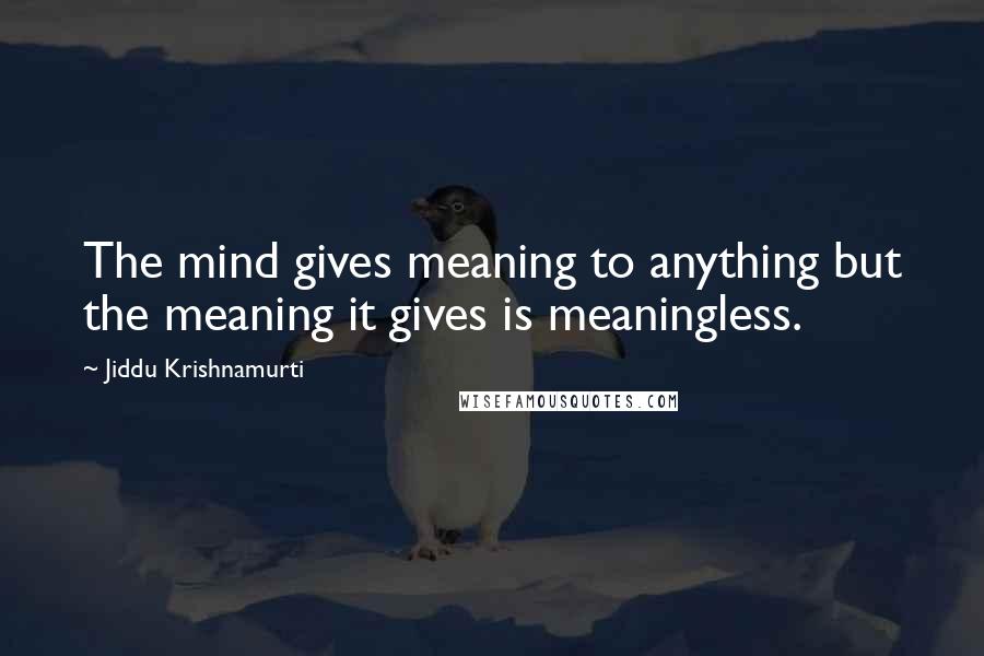 Jiddu Krishnamurti Quotes: The mind gives meaning to anything but the meaning it gives is meaningless.