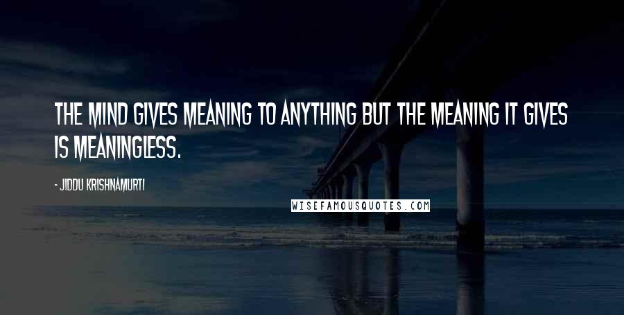 Jiddu Krishnamurti Quotes: The mind gives meaning to anything but the meaning it gives is meaningless.