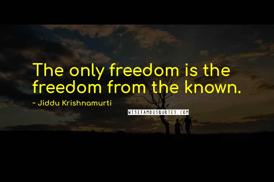 Jiddu Krishnamurti Quotes: The only freedom is the freedom from the known.